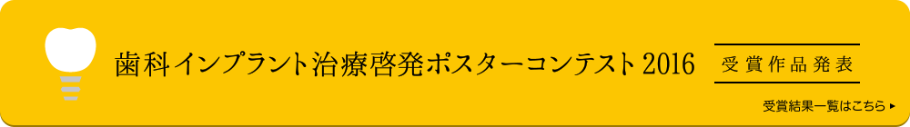 歯科インプラント治療啓発ポスターコンテスト2016 受賞作品発表 受賞結果一覧はこちら