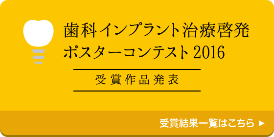 歯科インプラント治療啓発ポスターコンテスト2016 受賞作品発表 受賞結果一覧はこちら